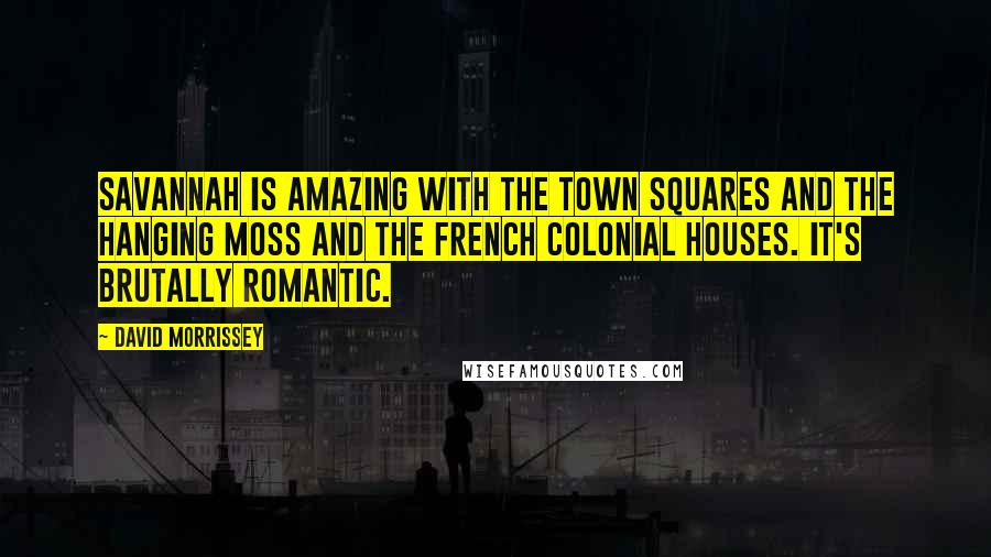 David Morrissey Quotes: Savannah is amazing with the town squares and the hanging moss and the French Colonial houses. It's brutally romantic.