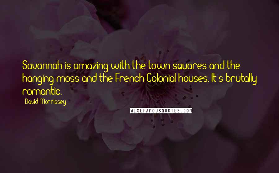 David Morrissey Quotes: Savannah is amazing with the town squares and the hanging moss and the French Colonial houses. It's brutally romantic.