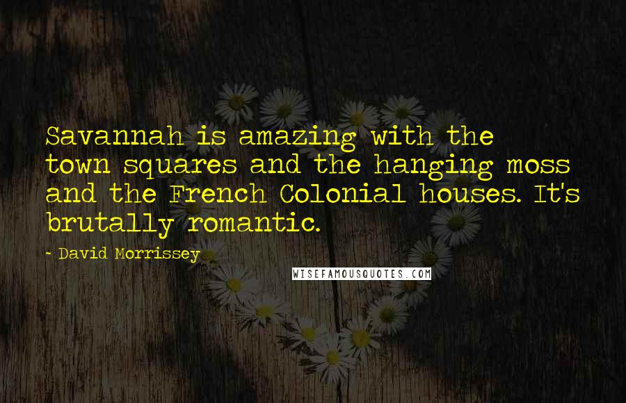 David Morrissey Quotes: Savannah is amazing with the town squares and the hanging moss and the French Colonial houses. It's brutally romantic.