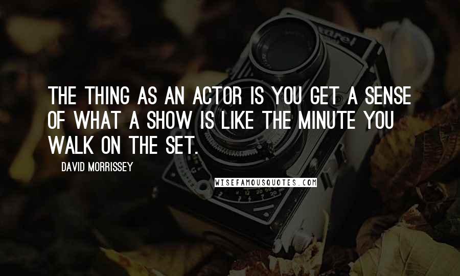 David Morrissey Quotes: The thing as an actor is you get a sense of what a show is like the minute you walk on the set.