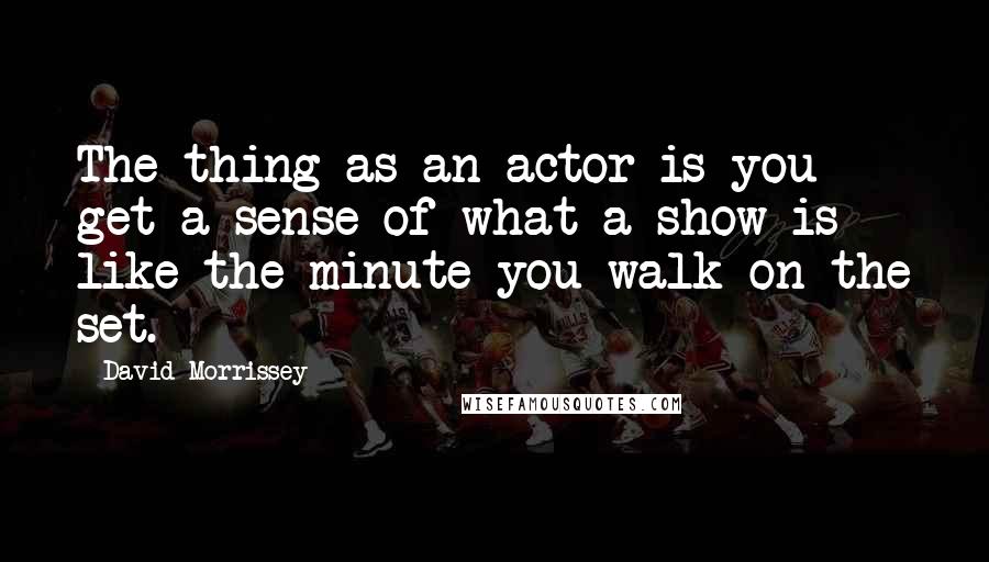 David Morrissey Quotes: The thing as an actor is you get a sense of what a show is like the minute you walk on the set.