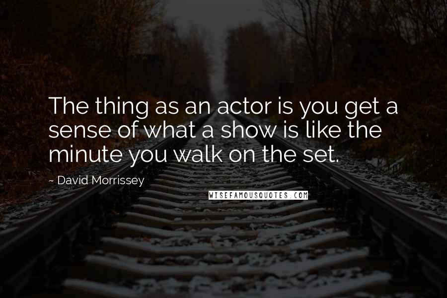 David Morrissey Quotes: The thing as an actor is you get a sense of what a show is like the minute you walk on the set.