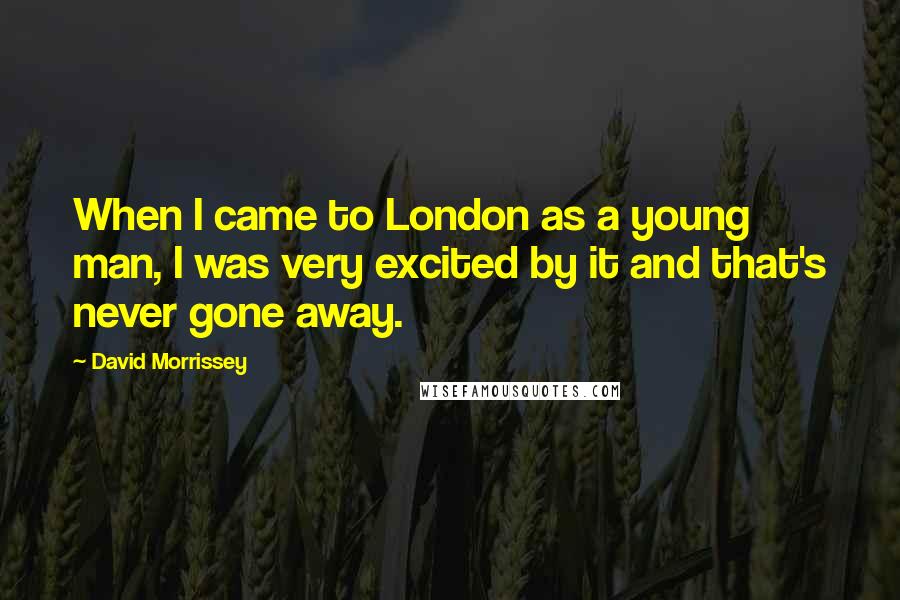 David Morrissey Quotes: When I came to London as a young man, I was very excited by it and that's never gone away.