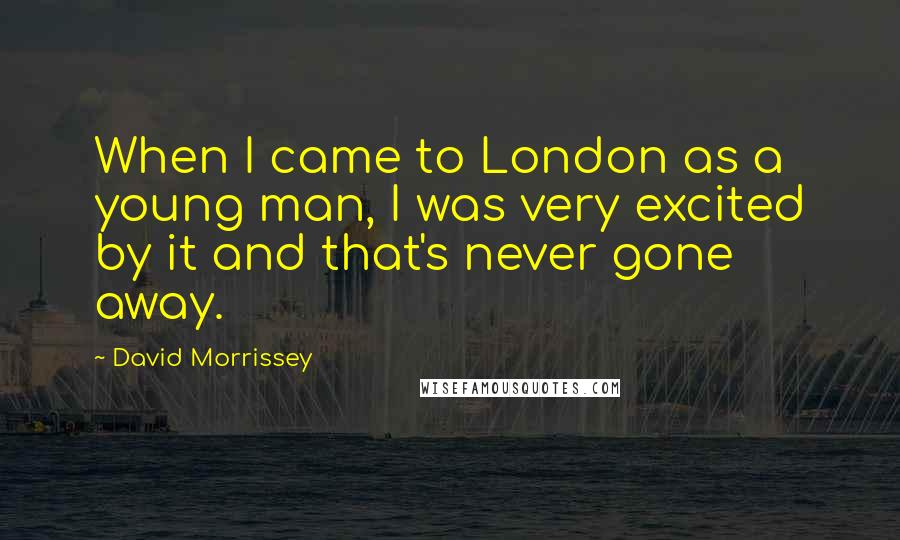 David Morrissey Quotes: When I came to London as a young man, I was very excited by it and that's never gone away.