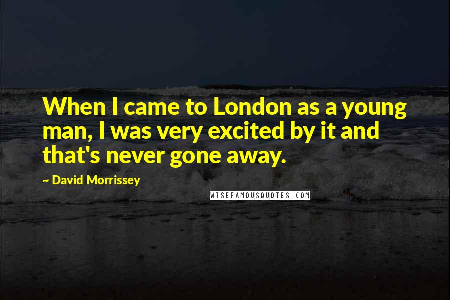 David Morrissey Quotes: When I came to London as a young man, I was very excited by it and that's never gone away.