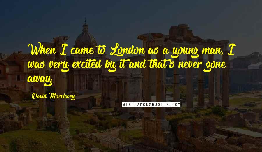 David Morrissey Quotes: When I came to London as a young man, I was very excited by it and that's never gone away.