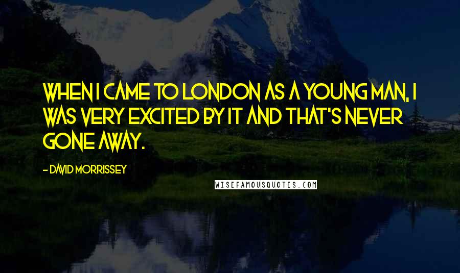 David Morrissey Quotes: When I came to London as a young man, I was very excited by it and that's never gone away.