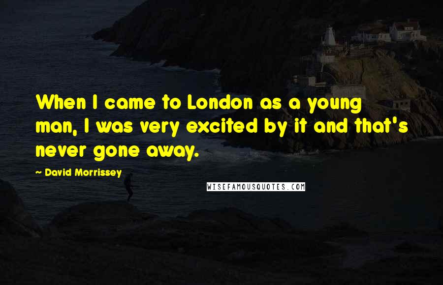 David Morrissey Quotes: When I came to London as a young man, I was very excited by it and that's never gone away.