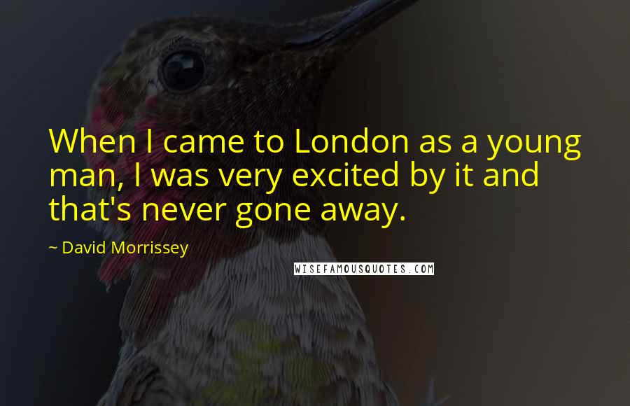 David Morrissey Quotes: When I came to London as a young man, I was very excited by it and that's never gone away.