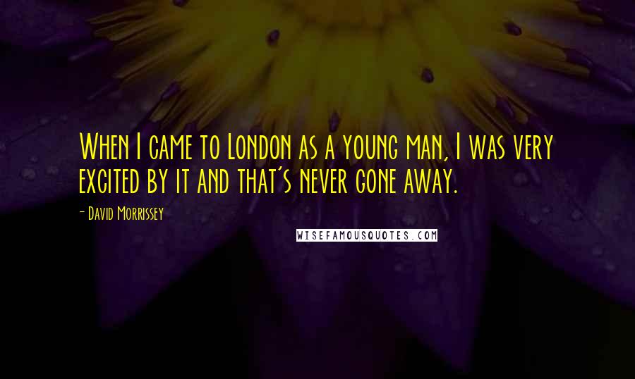 David Morrissey Quotes: When I came to London as a young man, I was very excited by it and that's never gone away.