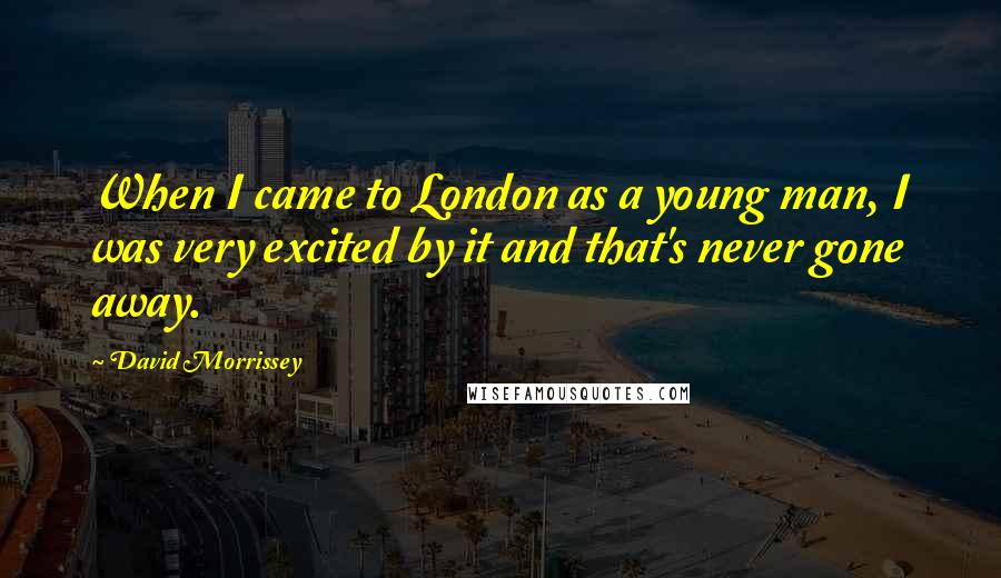 David Morrissey Quotes: When I came to London as a young man, I was very excited by it and that's never gone away.