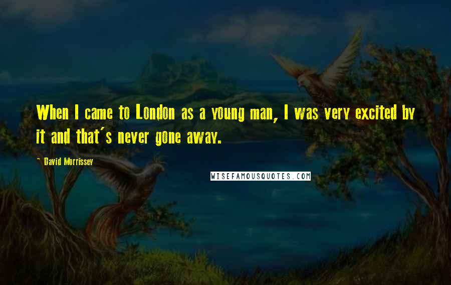 David Morrissey Quotes: When I came to London as a young man, I was very excited by it and that's never gone away.