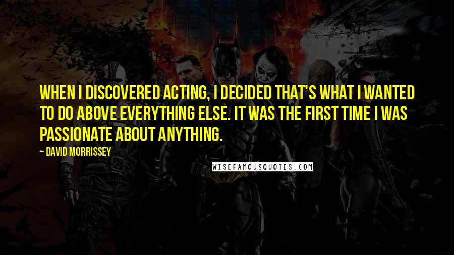 David Morrissey Quotes: When I discovered acting, I decided that's what I wanted to do above everything else. It was the first time I was passionate about anything.