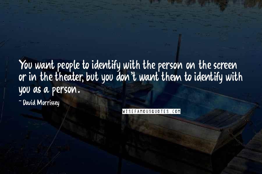 David Morrissey Quotes: You want people to identify with the person on the screen or in the theater, but you don't want them to identify with you as a person.