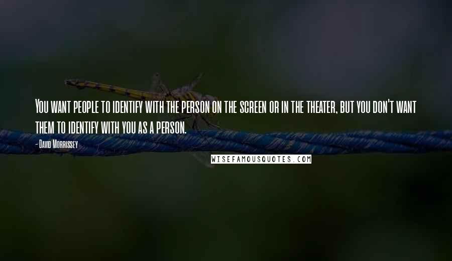 David Morrissey Quotes: You want people to identify with the person on the screen or in the theater, but you don't want them to identify with you as a person.