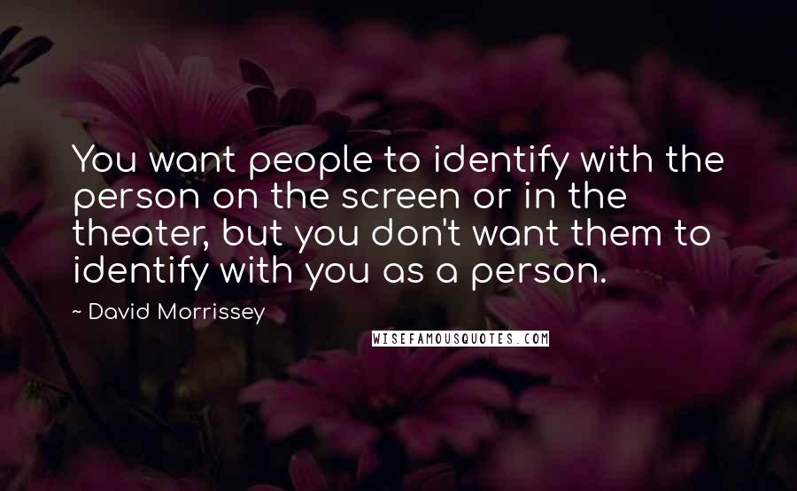 David Morrissey Quotes: You want people to identify with the person on the screen or in the theater, but you don't want them to identify with you as a person.