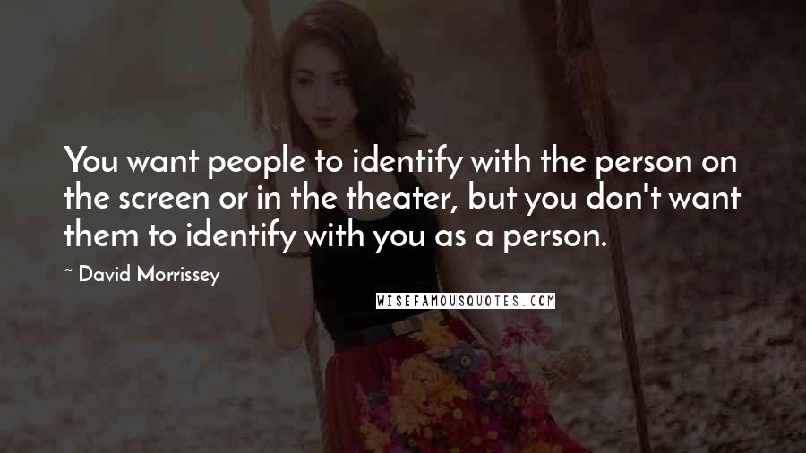 David Morrissey Quotes: You want people to identify with the person on the screen or in the theater, but you don't want them to identify with you as a person.