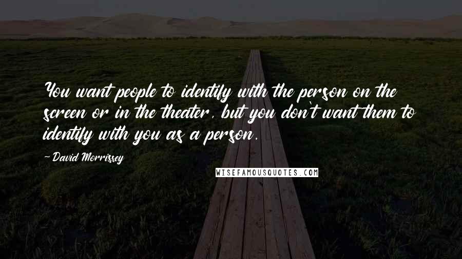 David Morrissey Quotes: You want people to identify with the person on the screen or in the theater, but you don't want them to identify with you as a person.