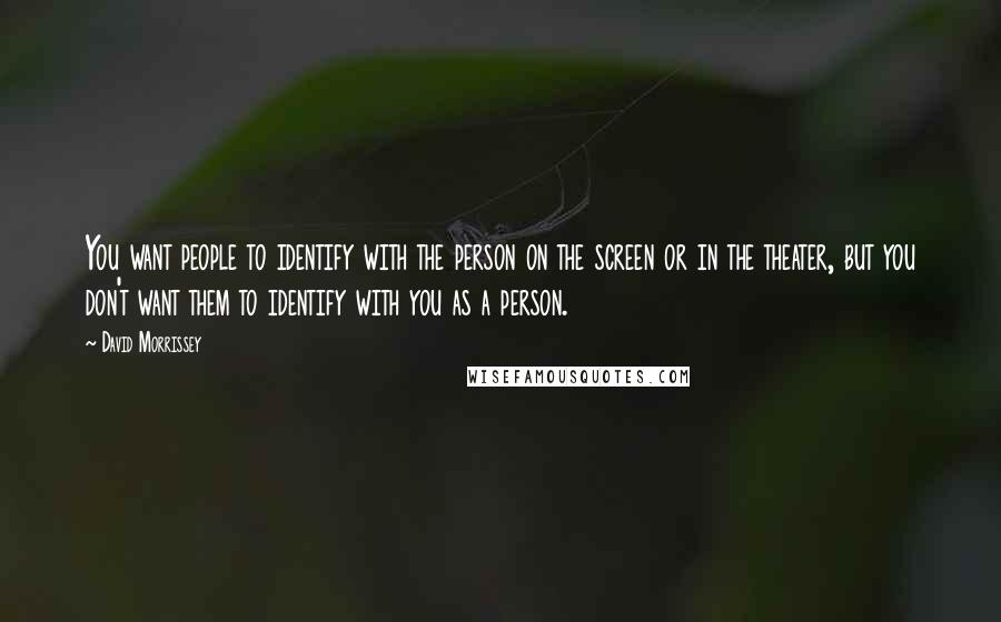 David Morrissey Quotes: You want people to identify with the person on the screen or in the theater, but you don't want them to identify with you as a person.