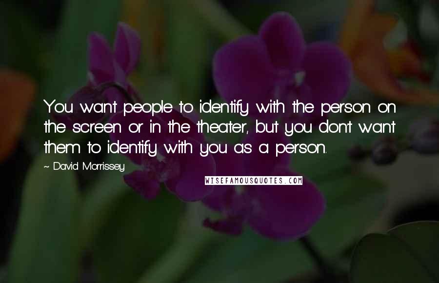 David Morrissey Quotes: You want people to identify with the person on the screen or in the theater, but you don't want them to identify with you as a person.