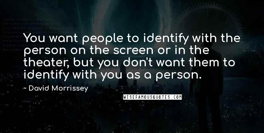 David Morrissey Quotes: You want people to identify with the person on the screen or in the theater, but you don't want them to identify with you as a person.