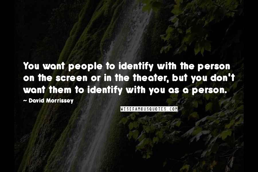 David Morrissey Quotes: You want people to identify with the person on the screen or in the theater, but you don't want them to identify with you as a person.