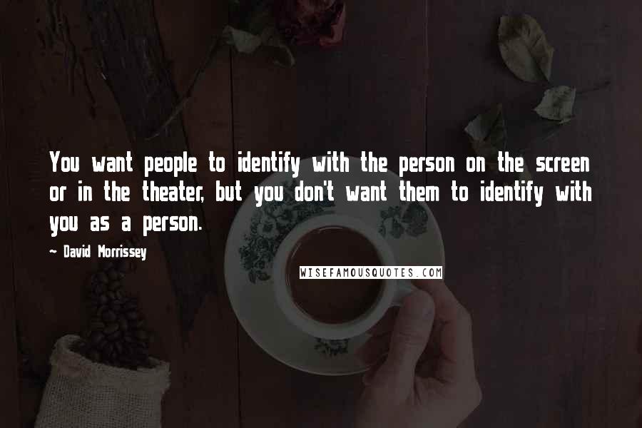 David Morrissey Quotes: You want people to identify with the person on the screen or in the theater, but you don't want them to identify with you as a person.