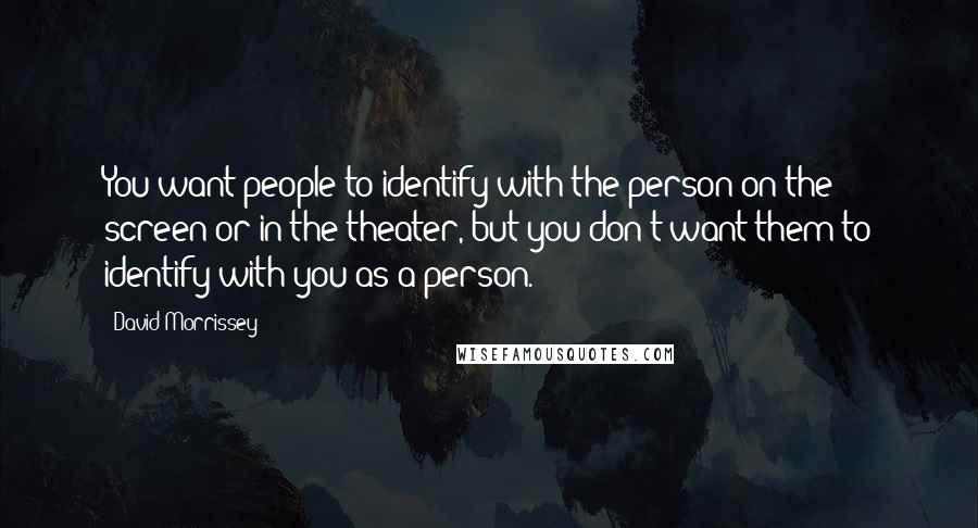 David Morrissey Quotes: You want people to identify with the person on the screen or in the theater, but you don't want them to identify with you as a person.