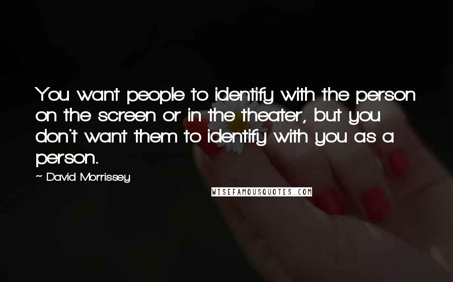 David Morrissey Quotes: You want people to identify with the person on the screen or in the theater, but you don't want them to identify with you as a person.