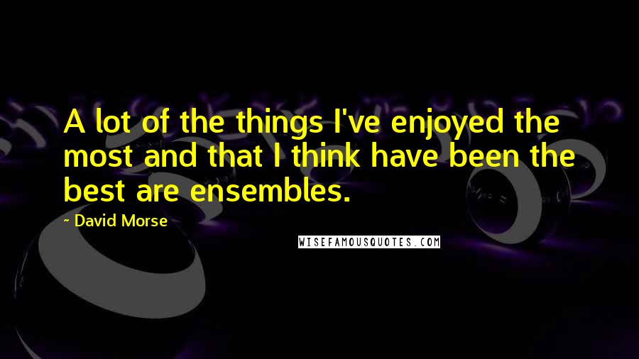 David Morse Quotes: A lot of the things I've enjoyed the most and that I think have been the best are ensembles.