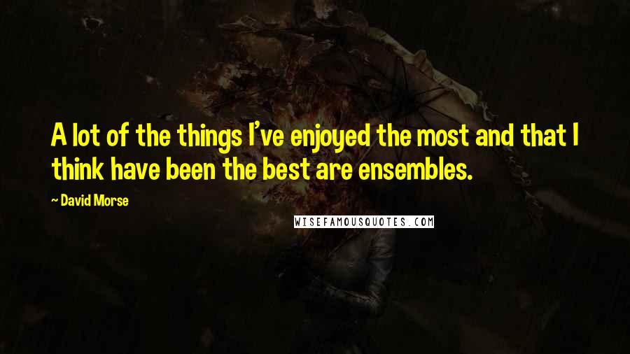 David Morse Quotes: A lot of the things I've enjoyed the most and that I think have been the best are ensembles.