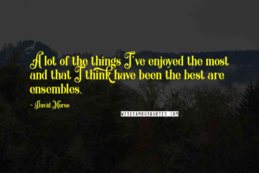 David Morse Quotes: A lot of the things I've enjoyed the most and that I think have been the best are ensembles.