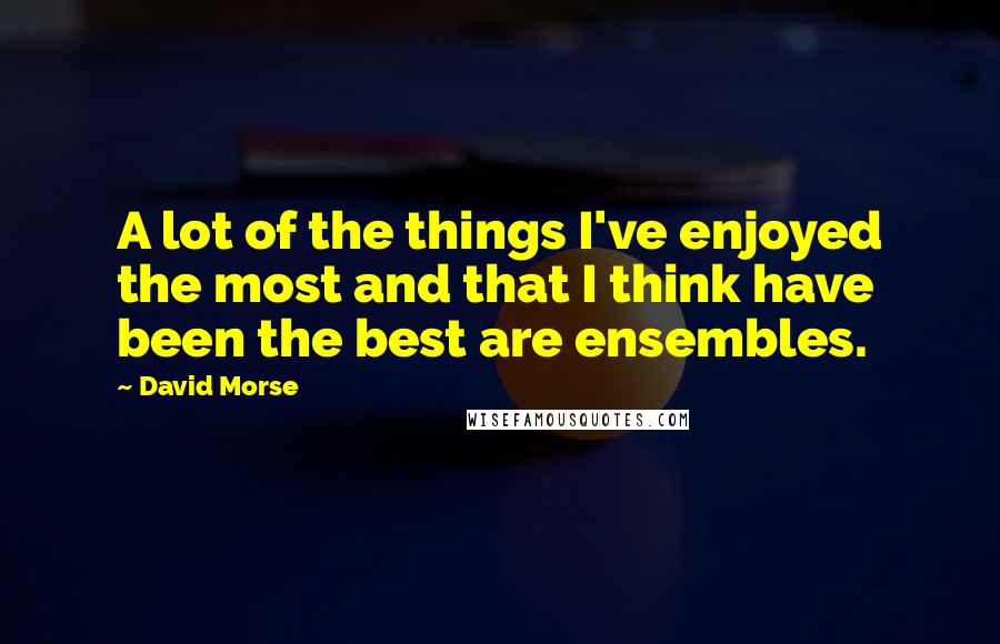 David Morse Quotes: A lot of the things I've enjoyed the most and that I think have been the best are ensembles.