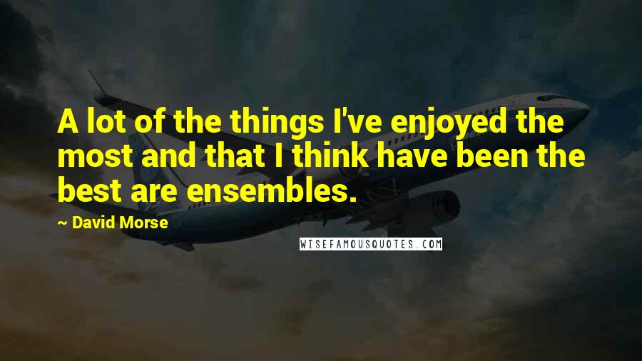 David Morse Quotes: A lot of the things I've enjoyed the most and that I think have been the best are ensembles.