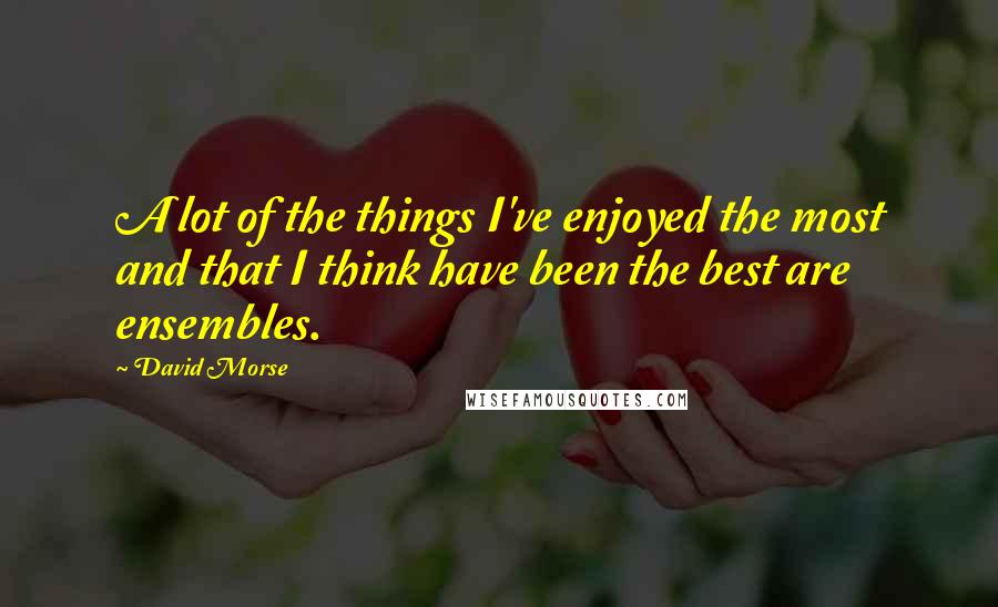 David Morse Quotes: A lot of the things I've enjoyed the most and that I think have been the best are ensembles.