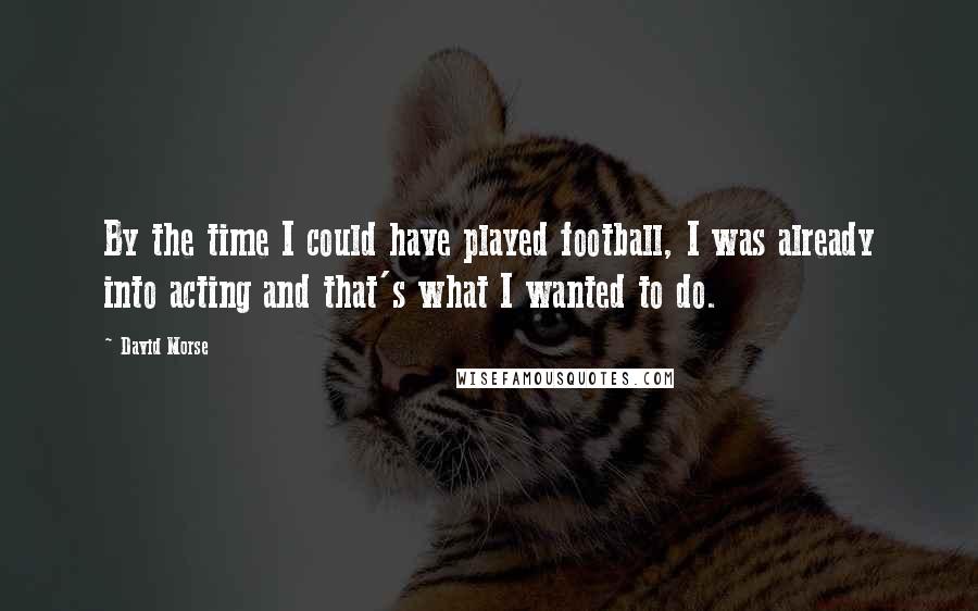 David Morse Quotes: By the time I could have played football, I was already into acting and that's what I wanted to do.