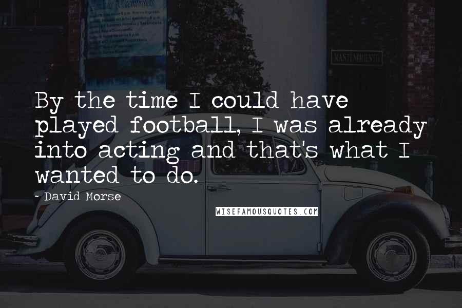 David Morse Quotes: By the time I could have played football, I was already into acting and that's what I wanted to do.