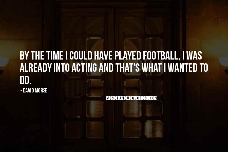 David Morse Quotes: By the time I could have played football, I was already into acting and that's what I wanted to do.