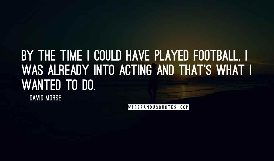 David Morse Quotes: By the time I could have played football, I was already into acting and that's what I wanted to do.