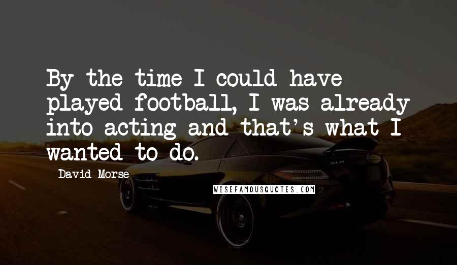 David Morse Quotes: By the time I could have played football, I was already into acting and that's what I wanted to do.