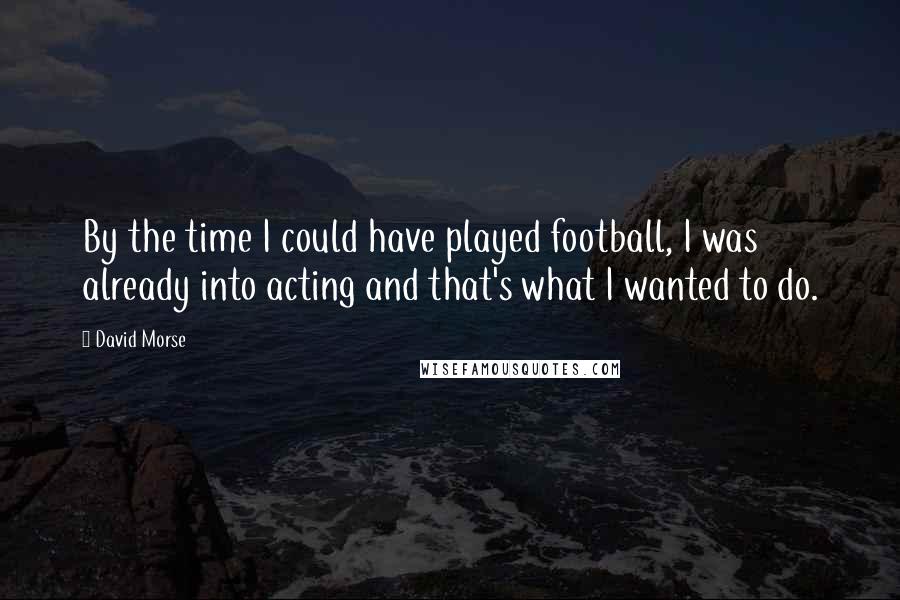 David Morse Quotes: By the time I could have played football, I was already into acting and that's what I wanted to do.