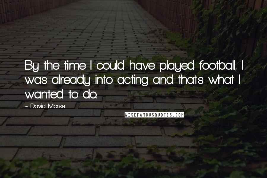 David Morse Quotes: By the time I could have played football, I was already into acting and that's what I wanted to do.