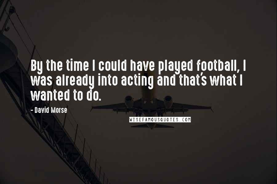 David Morse Quotes: By the time I could have played football, I was already into acting and that's what I wanted to do.