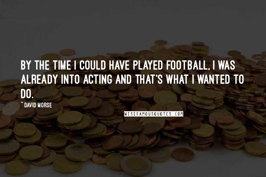 David Morse Quotes: By the time I could have played football, I was already into acting and that's what I wanted to do.