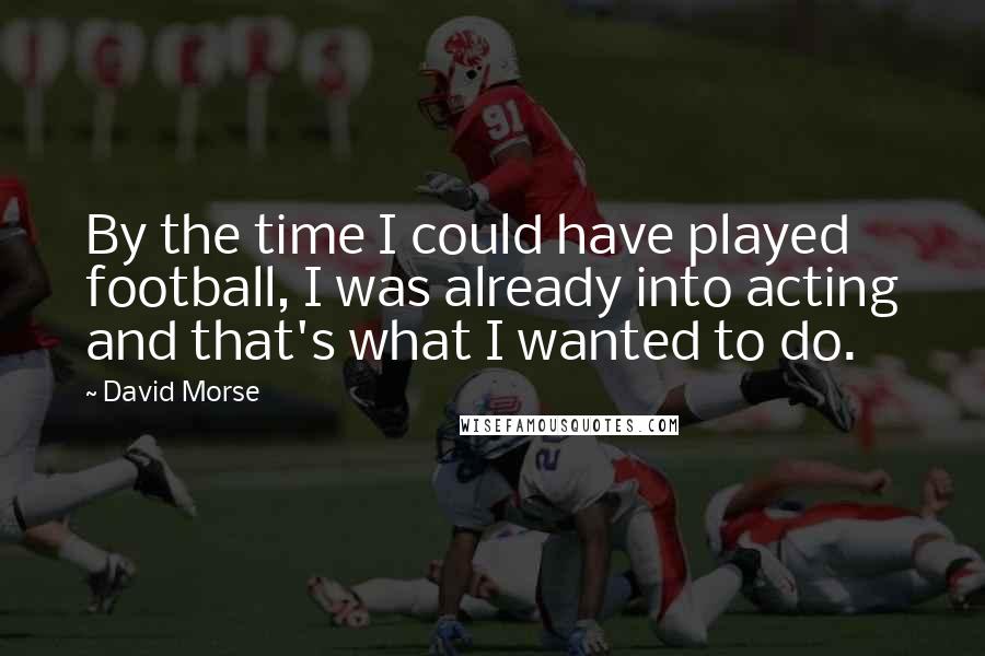 David Morse Quotes: By the time I could have played football, I was already into acting and that's what I wanted to do.