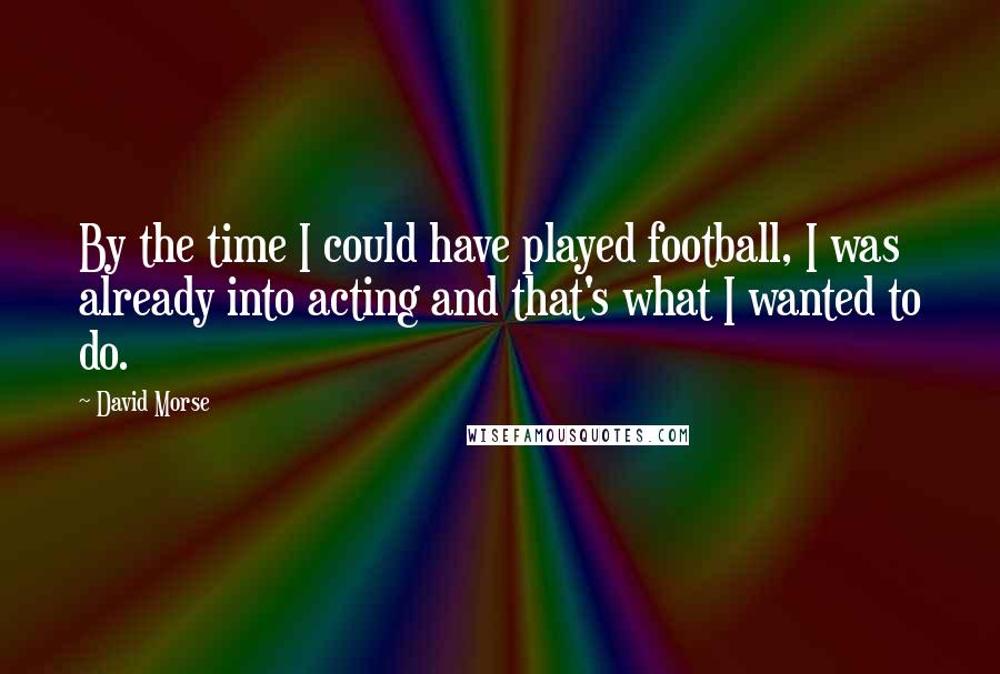 David Morse Quotes: By the time I could have played football, I was already into acting and that's what I wanted to do.
