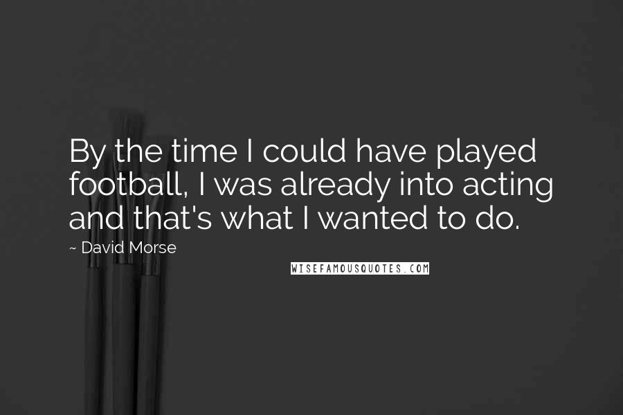 David Morse Quotes: By the time I could have played football, I was already into acting and that's what I wanted to do.