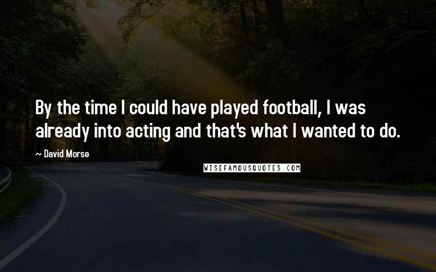 David Morse Quotes: By the time I could have played football, I was already into acting and that's what I wanted to do.
