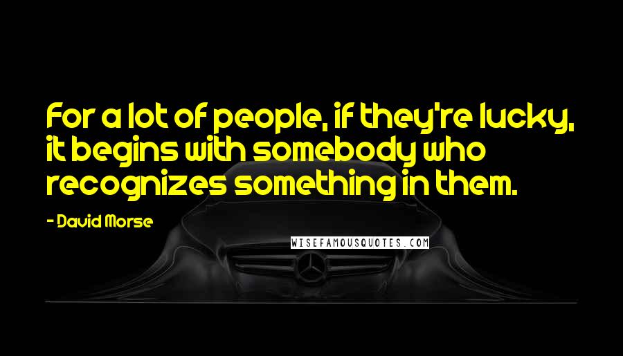 David Morse Quotes: For a lot of people, if they're lucky, it begins with somebody who recognizes something in them.