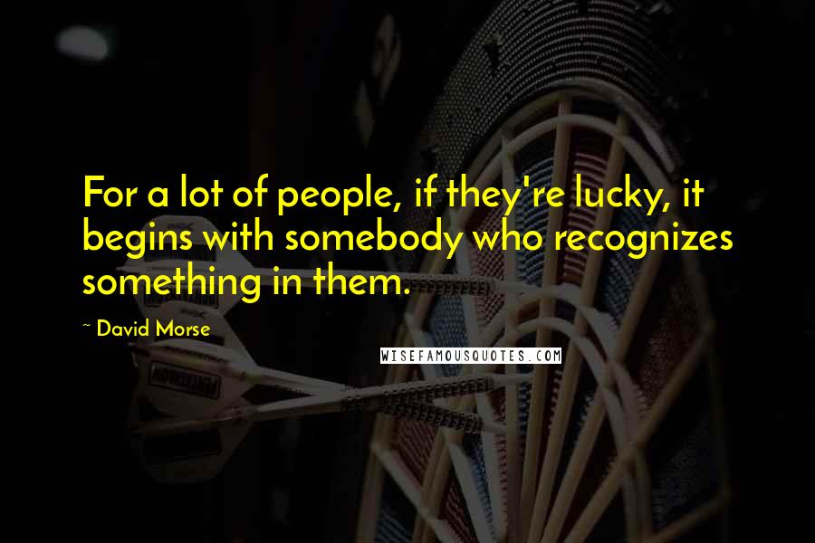 David Morse Quotes: For a lot of people, if they're lucky, it begins with somebody who recognizes something in them.